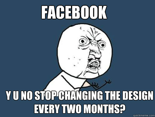 facebook y u no stop changing the design every two months? - facebook y u no stop changing the design every two months?  Y U No