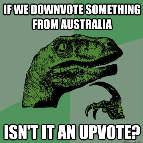 If we downvote something from Australia Isn't it an upvote? - If we downvote something from Australia Isn't it an upvote?  Philosoraptor