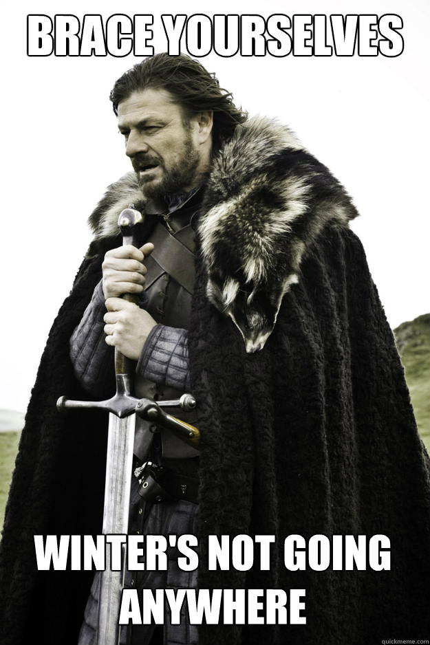 Brace yourselves Winter's not going anywhere  Winter is coming