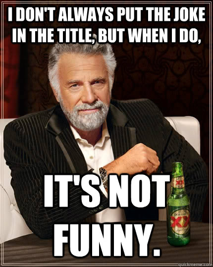 I don't always put the joke in the title, but when I do, it's not funny. - I don't always put the joke in the title, but when I do, it's not funny.  The Most Interesting Man In The World