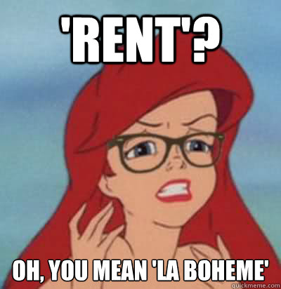 'Rent'? Oh, you mean 'La Boheme'  Hipster Ariel