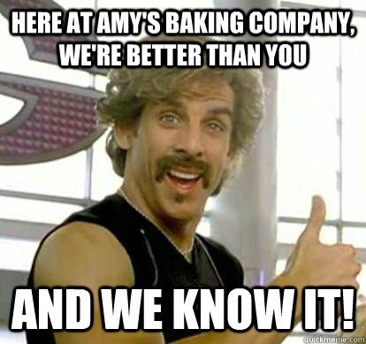 Here at Amy's baking company, we're better than you and we know it!  White Goodman