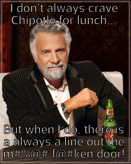 chipotle woes - I DON'T ALWAYS CRAVE CHIPOTLE FOR LUNCH... BUT WHEN I DO. THERE IS A ALWAYS A LINE OUT THE M#%@# F@#KEN DOOR! The Most Interesting Man In The World