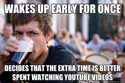 Wakes up early for once Decides that the extra time is better spent watching youtube Videos - Wakes up early for once Decides that the extra time is better spent watching youtube Videos  Lazy College Senior