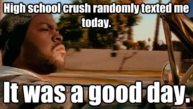 High school crush randomly texted me today. It was a good day.  It was a good day