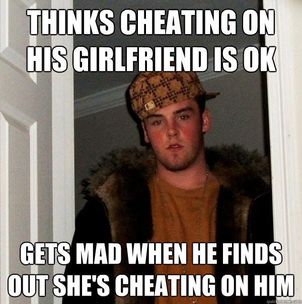 thinks cheating on his girlfriend is OK gets mad when he finds out she's cheating on him  Scumbag Steve