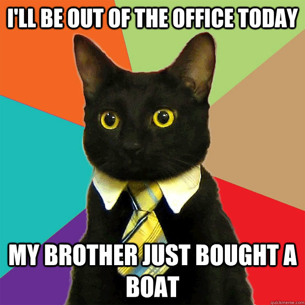 I'll be out of the office today  my brother just bought a boat  Business Cat