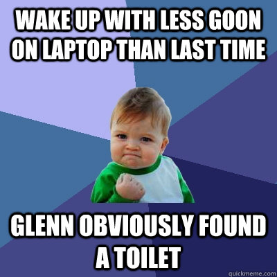 Wake up with less goon on laptop than last time Glenn obviously found a toilet  Success Kid