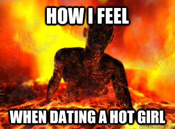 How i feel when dating a hot girl  