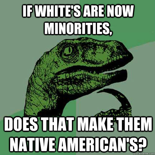 If white's are now minorities, does that make them Native American's? - If white's are now minorities, does that make them Native American's?  Philosoraptor