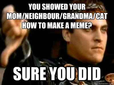 You showed your mom/neighbour/grandma/cat
how to make a meme? sure you did - You showed your mom/neighbour/grandma/cat
how to make a meme? sure you did  Downvoting Roman