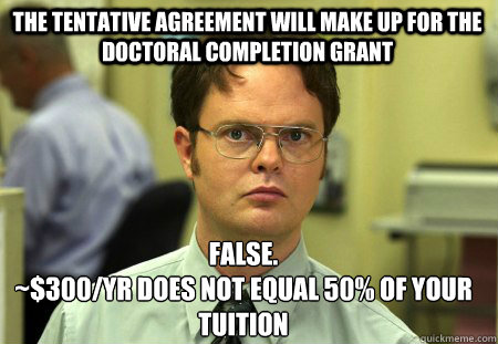 The tentative agreement will make up for the doctoral completion grant False.
~$300/yr does not equal 50% of your tuition - The tentative agreement will make up for the doctoral completion grant False.
~$300/yr does not equal 50% of your tuition  Schrute