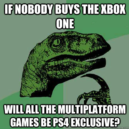 If nobody buys the Xbox One Will all the multiplatform games be ps4 exclusive?  Philosoraptor