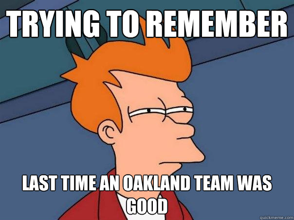 Trying to remember last time an oakland team was good  Futurama Fry