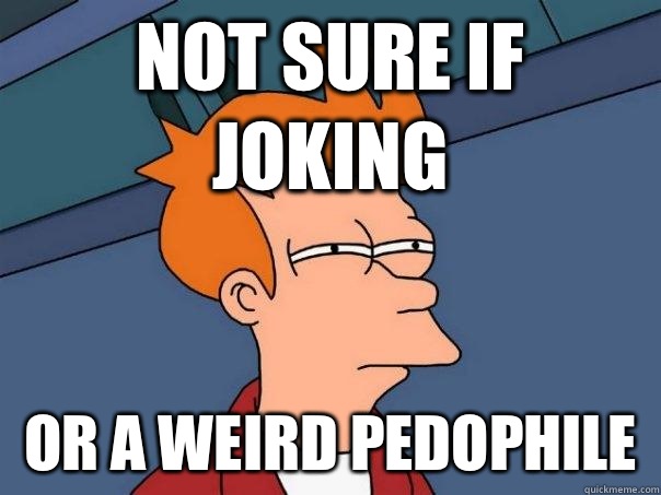 Not sure if joking Or a weird pedophile   Futurama Fry