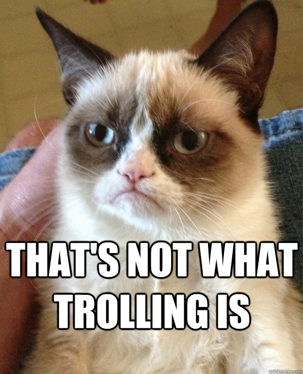  That's not what trolling is  Grumpy Cat