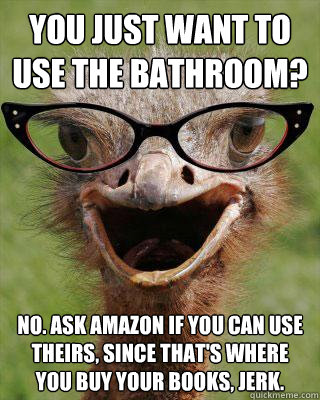 You just want to use the bathroom? No. Ask amazon if you can use theirs, since that's where you buy your books, jerk.  Judgmental Bookseller Ostrich