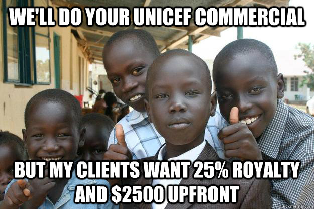 WE'll do your unicef commercial  but my clients want 25% ROYALTY and $2500 UPFRONT - WE'll do your unicef commercial  but my clients want 25% ROYALTY and $2500 UPFRONT  Misc