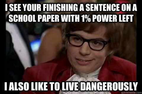 I see your finishing a sentence on a school paper with 1% power left  I also like to live dangerously - I see your finishing a sentence on a school paper with 1% power left  I also like to live dangerously  Dangerously - Austin Powers