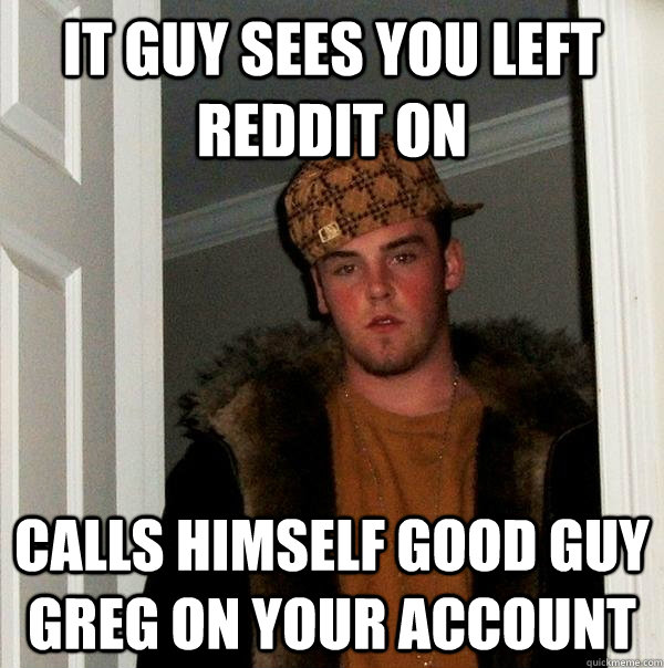 IT guy sees you left reddit on calls himself good guy greg on your account  Scumbag Steve