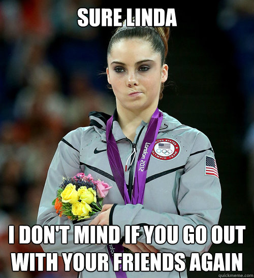 Sure linda i don't mind if you go out with your friends again  McKayla Not Impressed