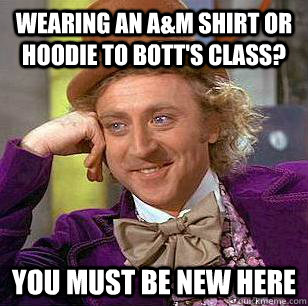 Wearing an A&M shirt or hoodie to Bott's class? You must be new here  Condescending Wonka