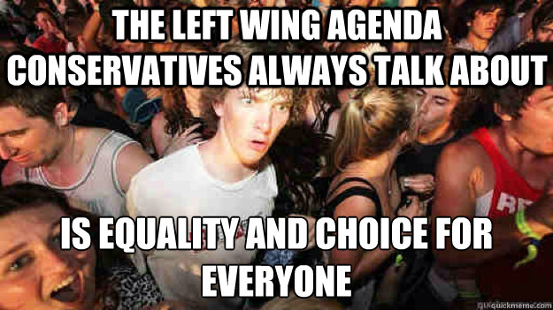 The left wing agenda conservatives always talk about is equality and choice for everyone - The left wing agenda conservatives always talk about is equality and choice for everyone  Misc