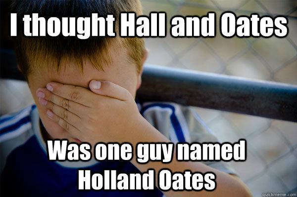 I thought Hall and Oates Was one guy named Holland Oates  Confession kid