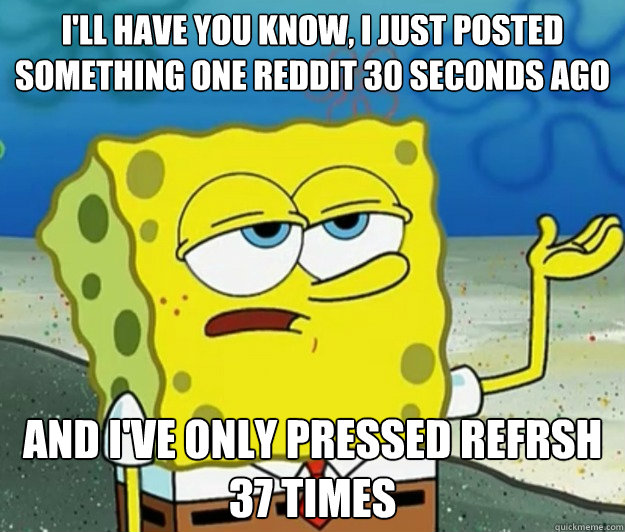 I'll have you know, I just posted something one reddit 30 seconds ago And I've only pressed refrsh 37 times - I'll have you know, I just posted something one reddit 30 seconds ago And I've only pressed refrsh 37 times  Tough Spongebob