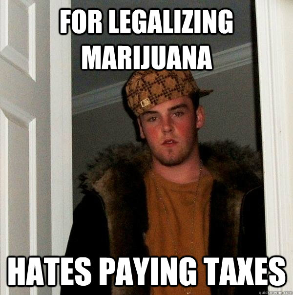 for legalizing marijuana hates paying taxes - for legalizing marijuana hates paying taxes  Scumbag Steve