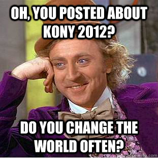 Oh, you posted about Kony 2012? Do you change the world often? - Oh, you posted about Kony 2012? Do you change the world often?  Condescending Wonka