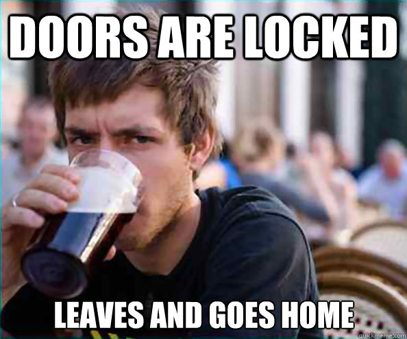 doors are locked  leaves and goes home  Lazy College Senior