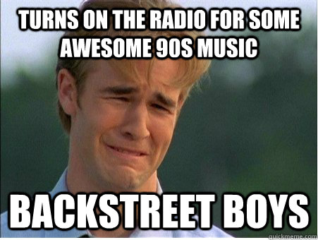 Turns on the radio for some awesome 90s music Backstreet boys - Turns on the radio for some awesome 90s music Backstreet boys  1990s Problems