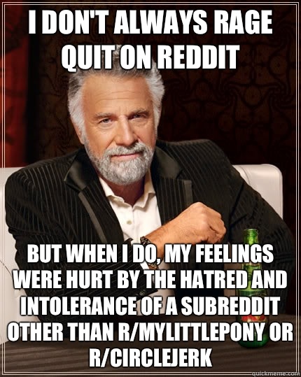 I don't always rage quit on reddit But when I do, my feelings were hurt by the hatred and intolerance of a subreddit other than r/mylittlepony or r/circlejerk  - I don't always rage quit on reddit But when I do, my feelings were hurt by the hatred and intolerance of a subreddit other than r/mylittlepony or r/circlejerk   The Most Interesting Man In The World