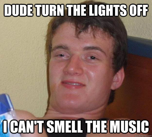 Dude turn the lights off i can't smell the music - Dude turn the lights off i can't smell the music  10 Guy