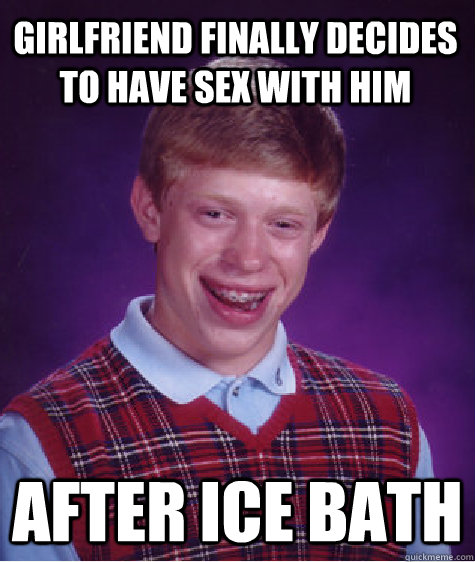 Girlfriend finally decides to have sex with him After ice bath  Bad Luck Brian