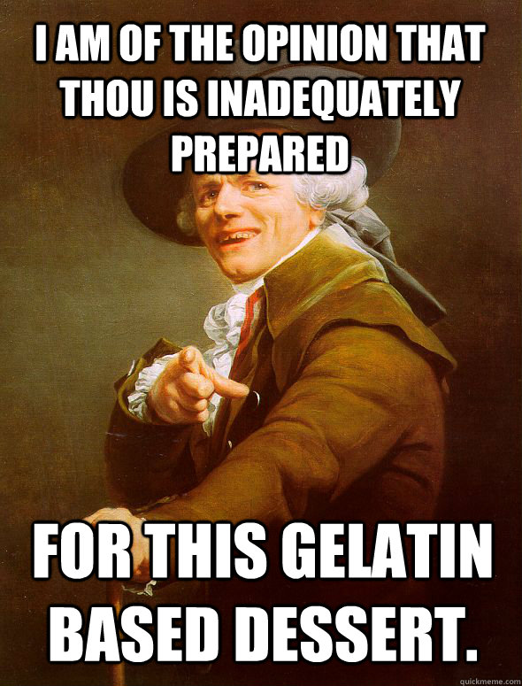 I am of the opinion that thou is inadequately prepared for this gelatin based dessert. - I am of the opinion that thou is inadequately prepared for this gelatin based dessert.  Joseph Ducreux