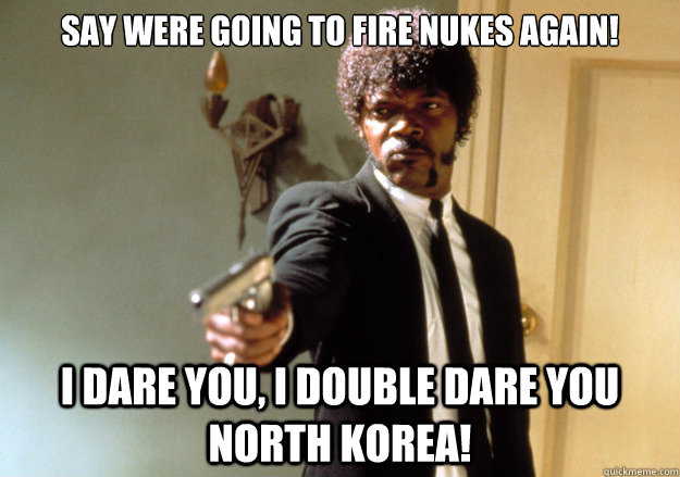 SaY Were going to fire nukes again!  i dare you, i double dare you North Korea!   Samuel L Jackson