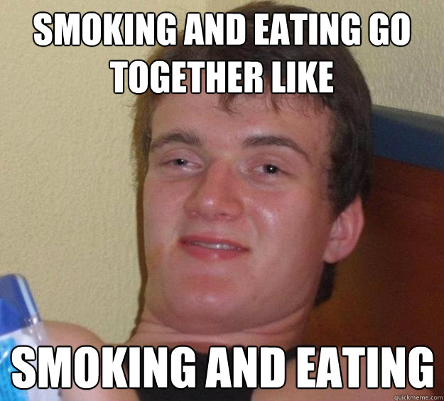 Smoking and eating go together like Smoking and eating  10 Guy