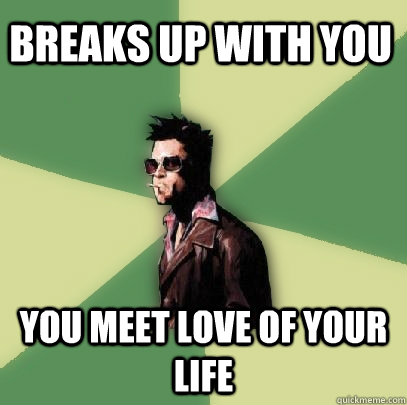 Breaks up with you You meet love of your life  Helpful Tyler Durden