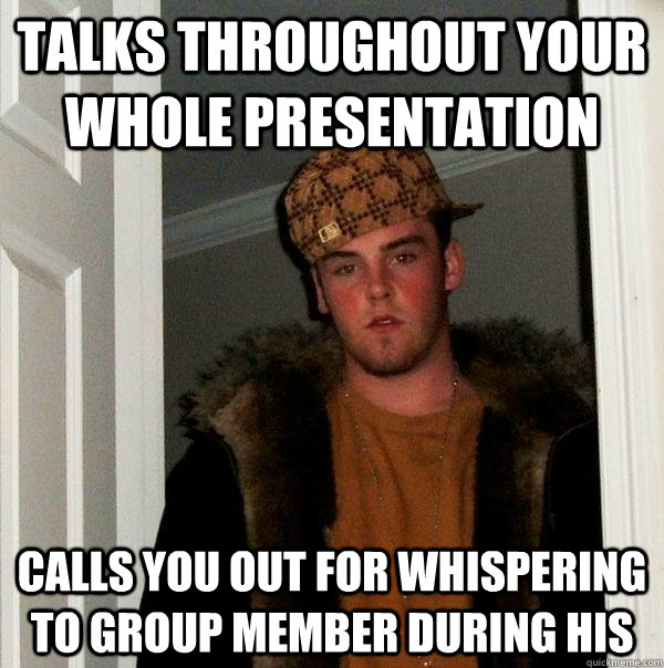 Talks throughout your whole presentation Calls you out for whispering to group member during his - Talks throughout your whole presentation Calls you out for whispering to group member during his  Scumbag Steve