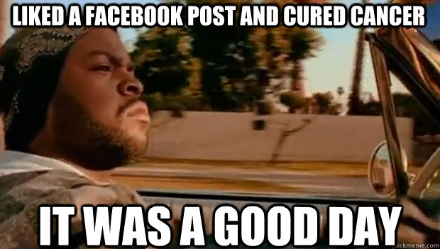 LIKED A FACEBOOK POST AND CURED CANCER IT WAS A GOOD DAY  It was a good day