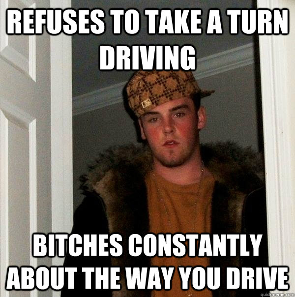 Refuses to take a turn driving bitches constantly about the way you drive  Scumbag Steve