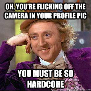 Oh, you're flicking off the camera in your profile pic You must be so hardcore  