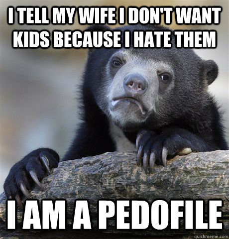 I tell my wife I don't want kids because I hate them I am a pedofile  Confession Bear