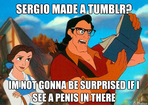 Sergio made a tumblr? Im not gonna be surprised if i see a penis in there  Hipster Gaston