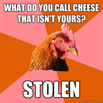 what do you call cheese that isn't yours? stolen - what do you call cheese that isn't yours? stolen  Anti-Joke Chicken