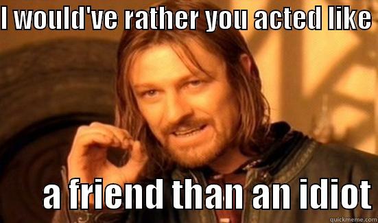 I WOULD'VE RATHER YOU ACTED LIKE         A FRIEND THAN AN IDIOT Boromir