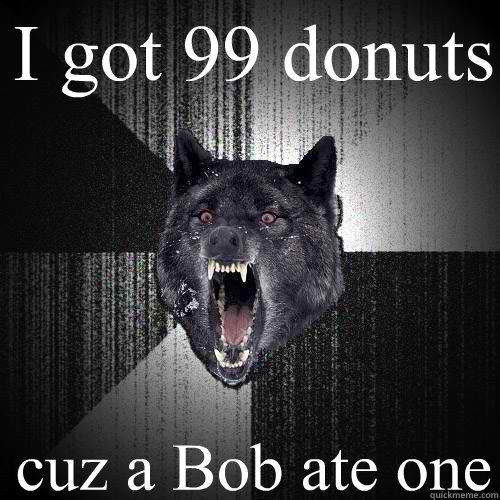 I got 99 donuts cuz a Bob ate one - I got 99 donuts cuz a Bob ate one  Insanity Wolf