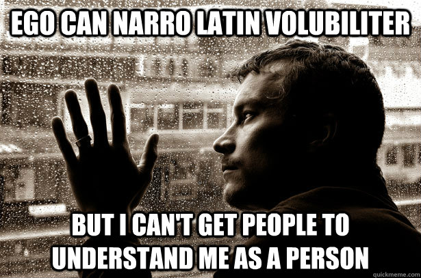 EGO can narro latin volubiliter but I can't get people to understand me as a person  Over-Educated Problems